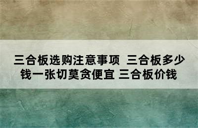 三合板选购注意事项  三合板多少钱一张切莫贪便宜 三合板价钱